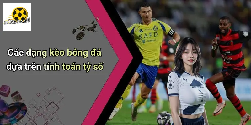 Các dạng kèo bóng đá dựa trên tính toán tỷ số
