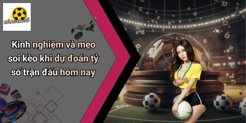 Kinh nghiệm và mẹo soi kèo khi dự đoán tỷ số trận đấu hôm nay