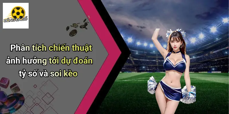 Phân tích chiến thuật ảnh hưởng tới dự đoán tỷ số và soi kèo