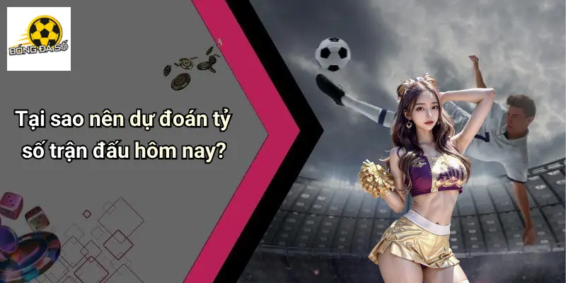 Tại sao nên dự đoán tỷ số trận đấu hôm nay?