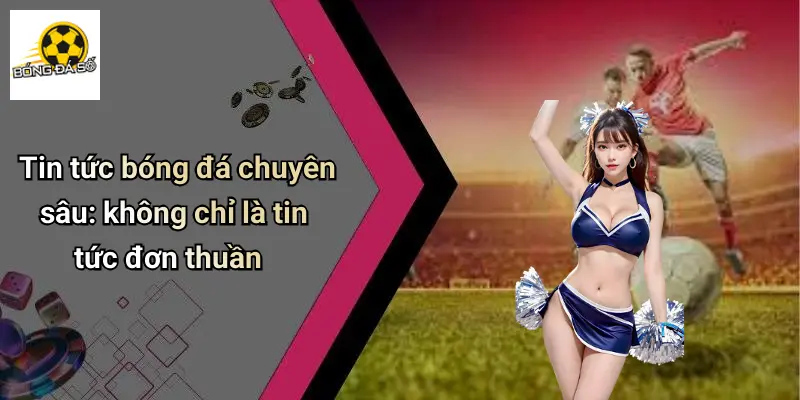 Tin tức bóng đá chuyên sâu: không chỉ là tin tức đơn thuần