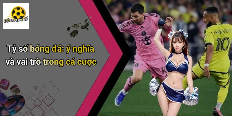 Tỷ số bóng đá: ý nghĩa và vai trò trong cá cược