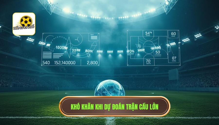 Tại sao dự đoán trận cầu lớn lại khó khăn hơn các trận đấu thông thường?